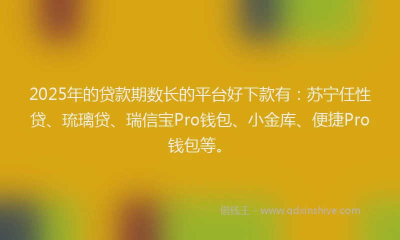 2025年的贷款期数长的平台好下款有：苏宁任性贷、琉璃贷、瑞信宝Pro钱包、小金库、便捷Pro钱包等。
