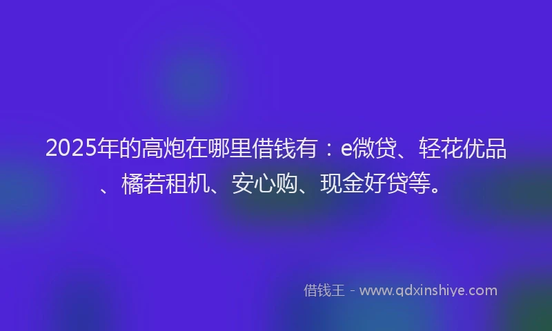 2025年的高炮在哪里借钱有：e微贷、轻花优品、橘若租机、安心购、现金好贷等。