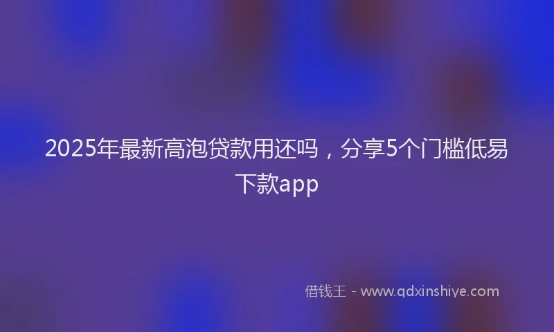 2025年最新高泡贷款用还吗，分享5个门槛低易下款app