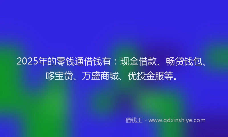 2025年的零钱通借钱有：现金借款、畅贷钱包、哆宝贷、万盛商城、优投金服等。