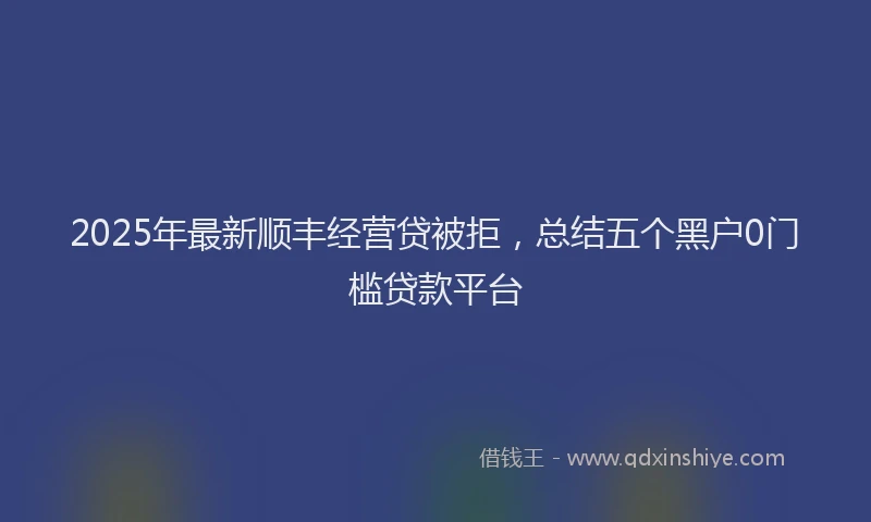 2025年最新顺丰经营贷被拒，总结五个黑户0门槛贷款平台