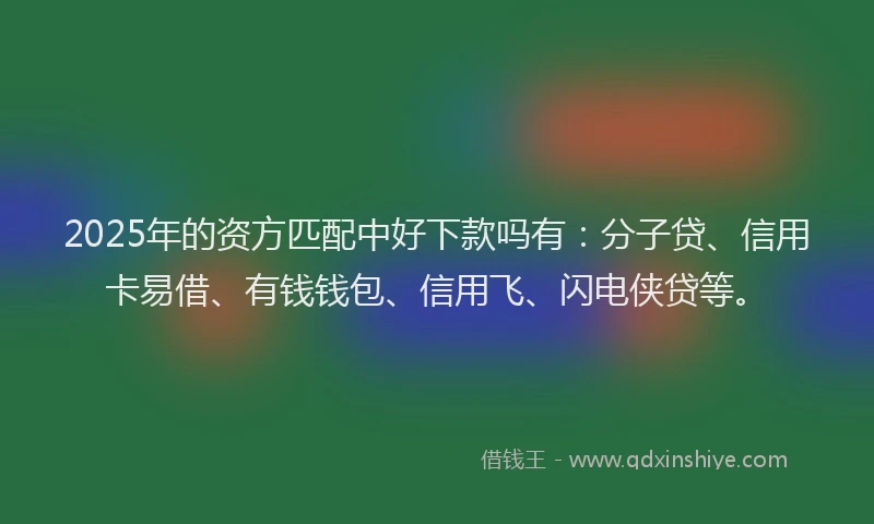 2025年的资方匹配中好下款吗有：分子贷、信用卡易借、有钱钱包、信用飞、闪电侠贷等。