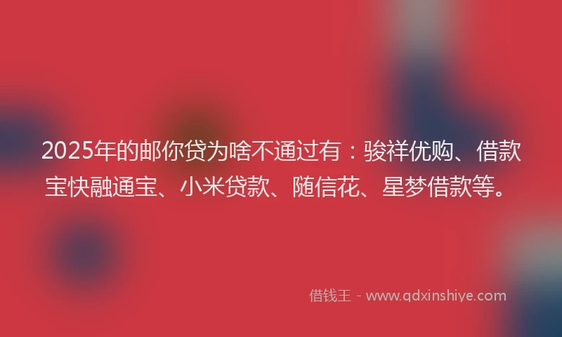 2025年的邮你贷为啥不通过有：骏祥优购、借款宝快融通宝、小米贷款、随信花、星梦借款等。