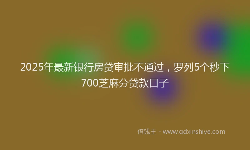 2025年最新银行房贷审批不通过，罗列5个秒下700芝麻分贷款口子