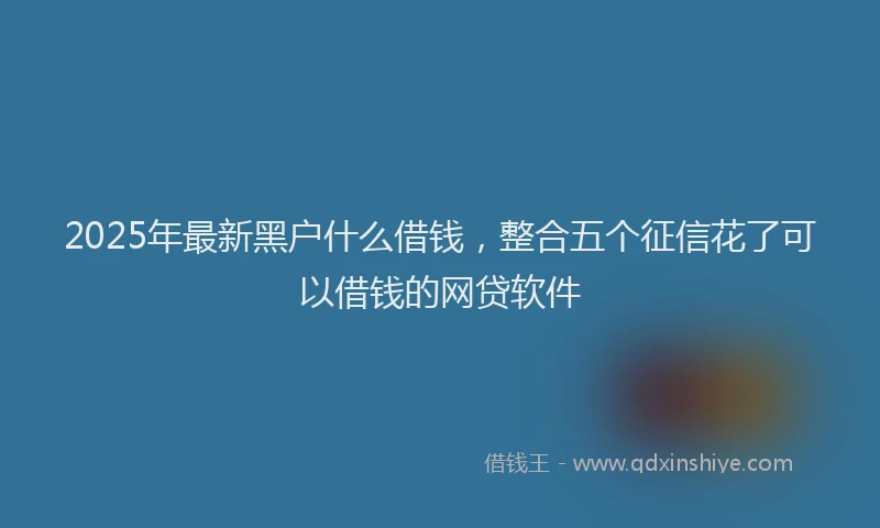 2025年最新黑户什么借钱，整合五个征信花了可以借钱的网贷软件