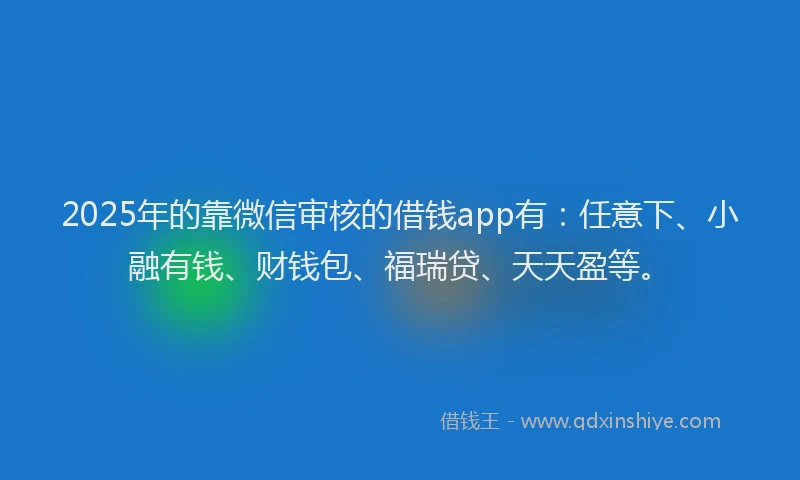 2025年的靠微信审核的借钱app有：任意下、小融有钱、财钱包、福瑞贷、天天盈等。