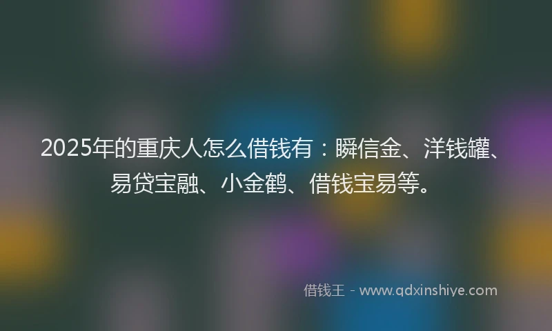2025年的重庆人怎么借钱有：瞬信金、洋钱罐、易贷宝融、小金鹤、借钱宝易等。