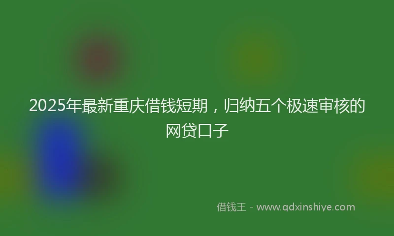 2025年最新重庆借钱短期，归纳五个极速审核的网贷口子