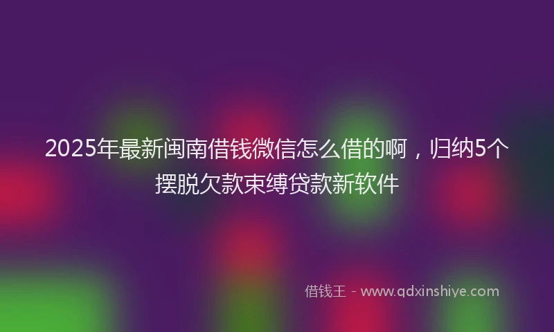 2025年最新闽南借钱微信怎么借的啊，归纳5个摆脱欠款束缚贷款新软件