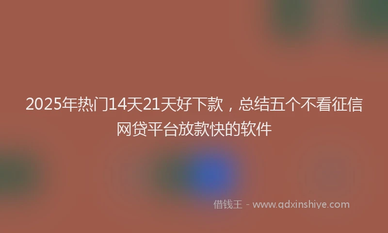 2025年热门14天21天好下款，总结五个不看征信网贷平台放款快的软件