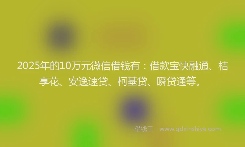 2025年的10万元微信借钱有：借款宝快融通、桔享花、安逸速贷、柯基贷、瞬贷通等。