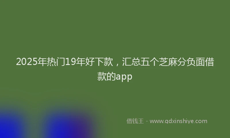 2025年热门19年好下款，汇总五个芝麻分负面借款的app