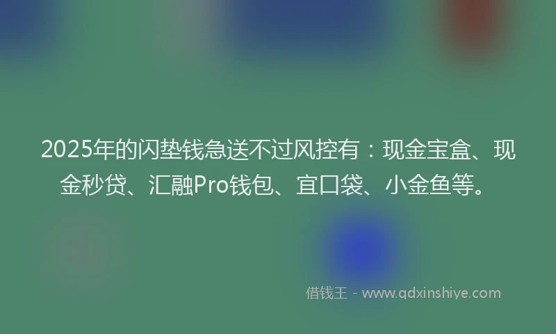 2025年的闪垫钱急送不过风控有：现金宝盒、现金秒贷、汇融Pro钱包、宜口袋、小金鱼等。