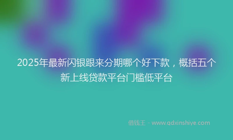 2025年最新闪银跟来分期哪个好下款，概括五个新上线贷款平台门槛低平台