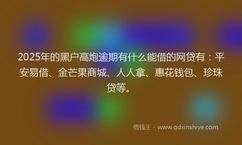 2025年的黑户高炮逾期有什么能借的网贷有：平安易借、金芒果商城、人人拿、惠花钱包、珍珠贷等。