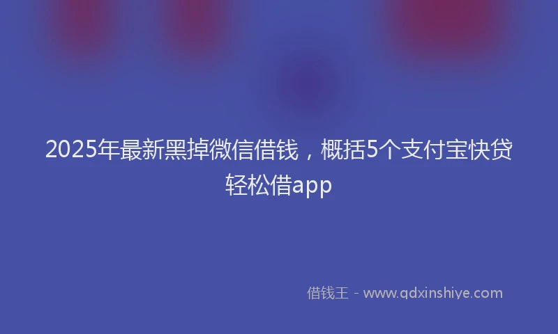 2025年最新黑掉微信借钱，概括5个支付宝快贷轻松借app