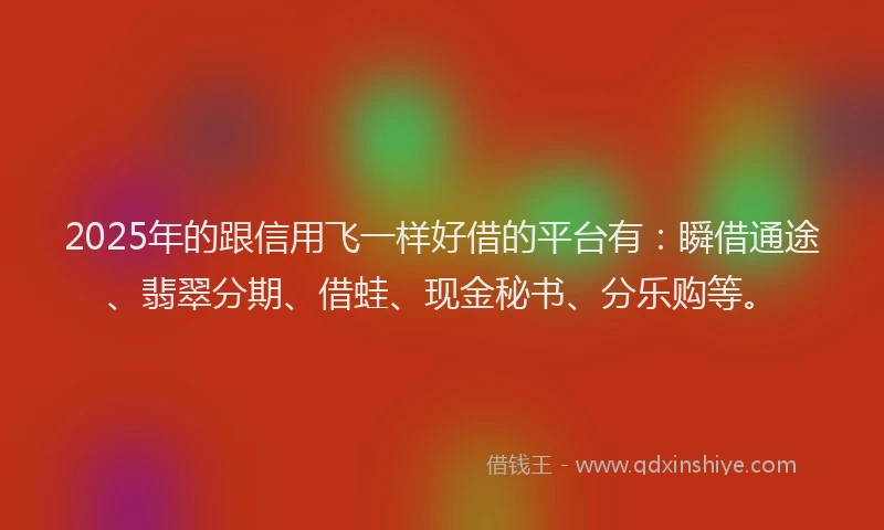 2025年的跟信用飞一样好借的平台有：瞬借通途、翡翠分期、借蛙、现金秘书、分乐购等。