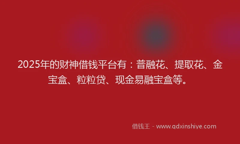 2025年的财神借钱平台有：普融花、提取花、金宝盒、粒粒贷、现金易融宝盒等。