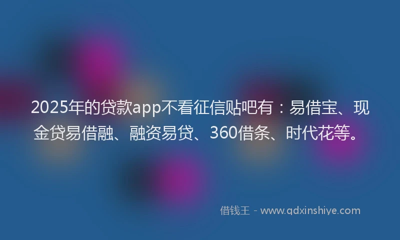 2025年的贷款app不看征信贴吧有：易借宝、现金贷易借融、融资易贷、360借条、时代花等。