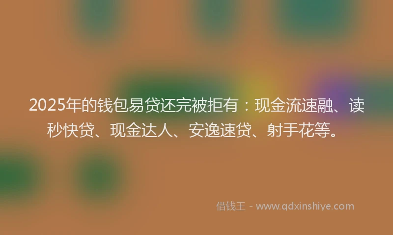 2025年的钱包易贷还完被拒有：现金流速融、读秒快贷、现金达人、安逸速贷、射手花等。