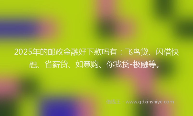 2025年的邮政金融好下款吗有：飞鸟贷、闪借快融、省薪贷、如意购、你我贷-极融等。