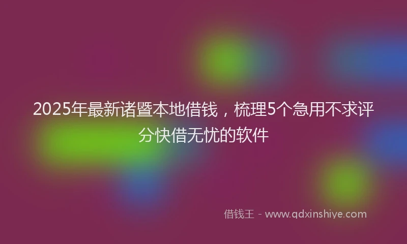 2025年最新诸暨本地借钱，梳理5个急用不求评分快借无忧的软件