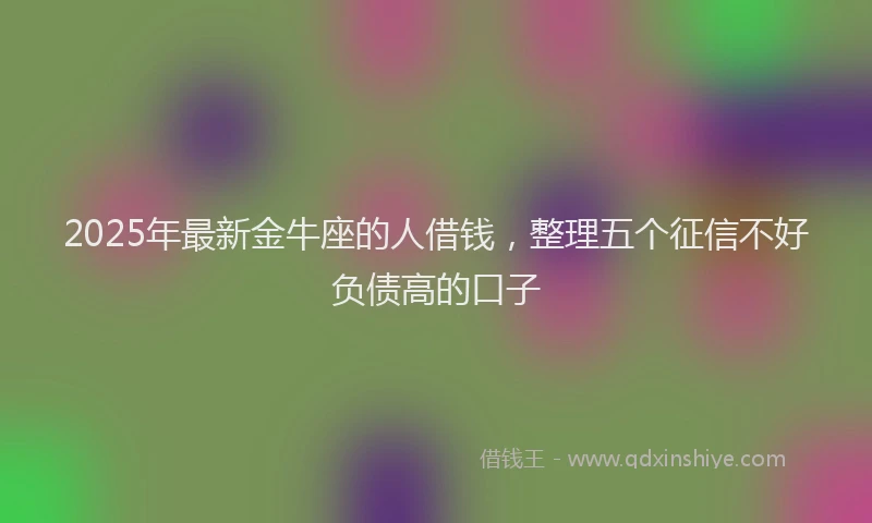 2025年最新金牛座的人借钱，整理五个征信不好负债高的口子