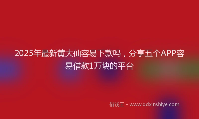 2025年最新黄大仙容易下款吗，分享五个APP容易借款1万块的平台
