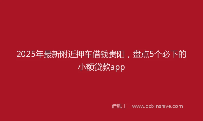2025年最新附近押车借钱贵阳，盘点5个必下的小额贷款app