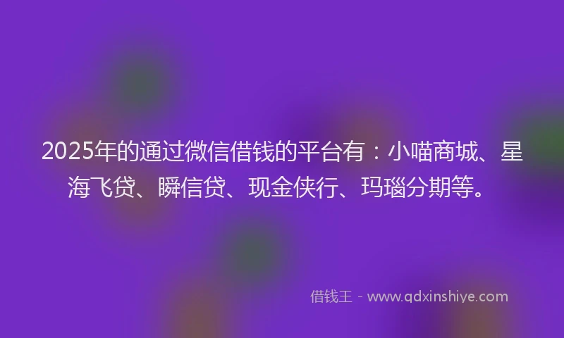 2025年的通过微信借钱的平台有：小喵商城、星海飞贷、瞬信贷、现金侠行、玛瑙分期等。