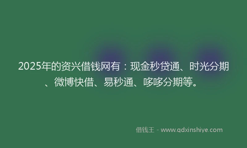 2025年的资兴借钱网有：现金秒贷通、时光分期、微博快借、易秒通、哆哆分期等。