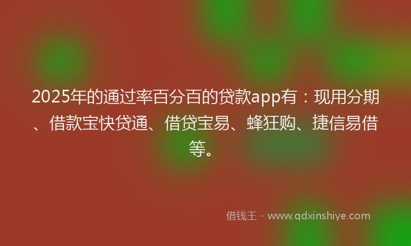 2025年的通过率百分百的贷款app有：现用分期、借款宝快贷通、借贷宝易、蜂狂购、捷信易借等。