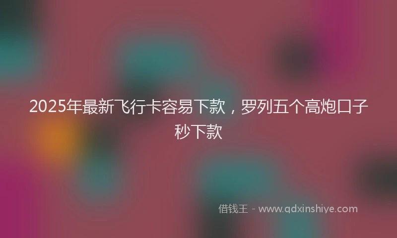 2025年最新飞行卡容易下款，罗列五个高炮口子秒下款