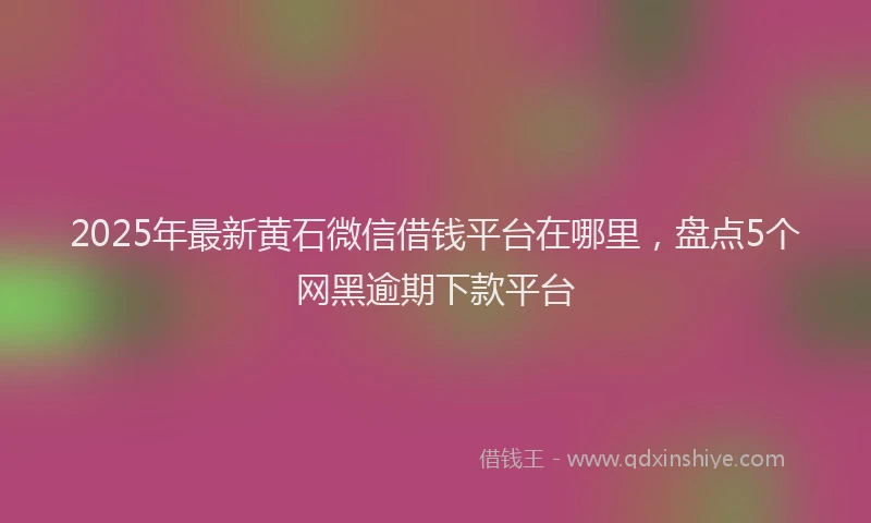 2025年最新黄石微信借钱平台在哪里，盘点5个网黑逾期下款平台