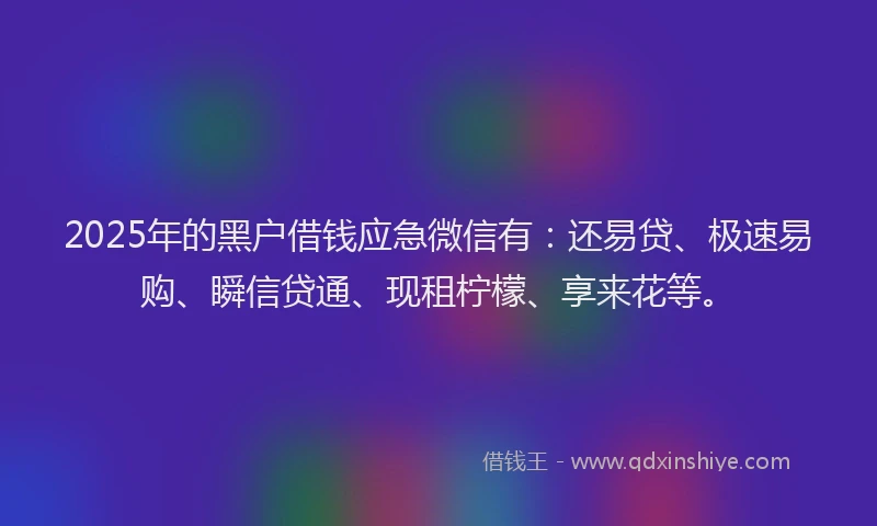 2025年的黑户借钱应急微信有：还易贷、极速易购、瞬信贷通、现租柠檬、享来花等。