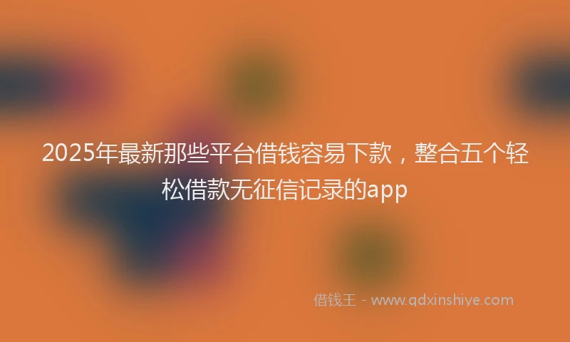 2025年最新那些平台借钱容易下款，整合五个轻松借款无征信记录的app