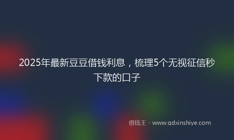 2025年最新豆豆借钱利息，梳理5个无视征信秒下款的口子