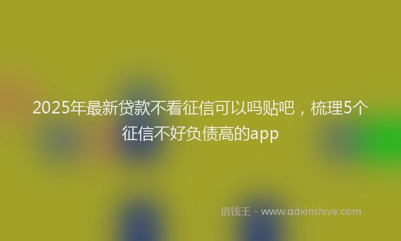 2025年最新贷款不看征信可以吗贴吧，梳理5个征信不好负债高的app