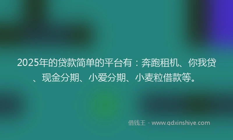 2025年的贷款简单的平台有：奔跑租机、你我贷、现金分期、小爱分期、小麦粒借款等。