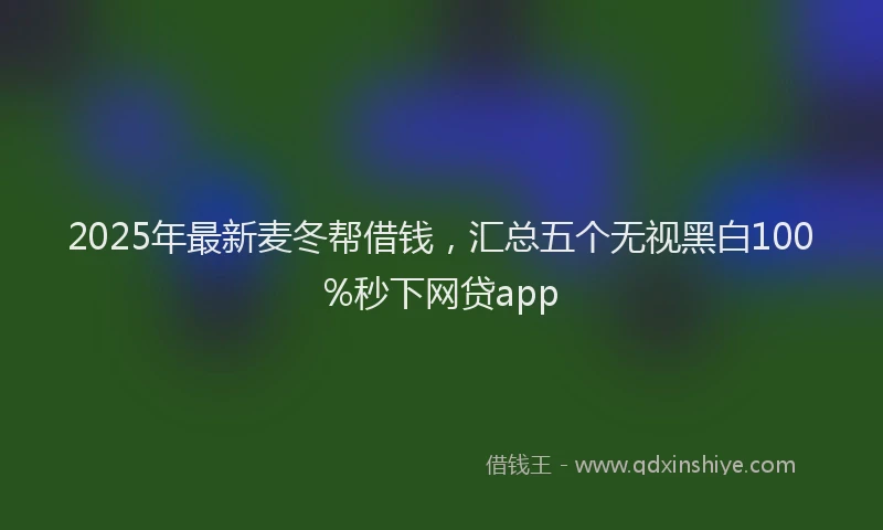 2025年最新麦冬帮借钱，汇总五个无视黑白100%秒下网贷app