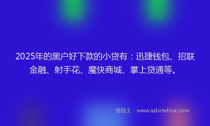 2025年的黑户好下款的小贷有：迅捷钱包、招联金融、射手花、魔快商城、掌上贷通等。