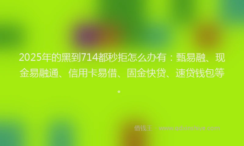 2025年的黑到714都秒拒怎么办有：甄易融、现金易融通、信用卡易借、固金快贷、速贷钱包等。