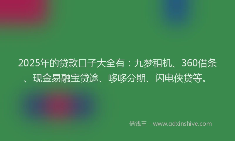 2025年的贷款口子大全有：九梦租机、360借条、现金易融宝贷途、哆哆分期、闪电侠贷等。