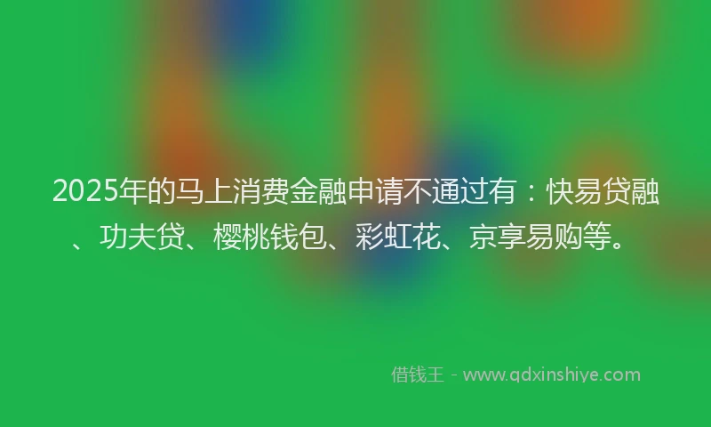 2025年的马上消费金融申请不通过有：快易贷融、功夫贷、樱桃钱包、彩虹花、京享易购等。
