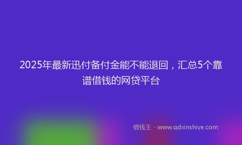 2025年最新迅付备付金能不能退回，汇总5个靠谱借钱的网贷平台