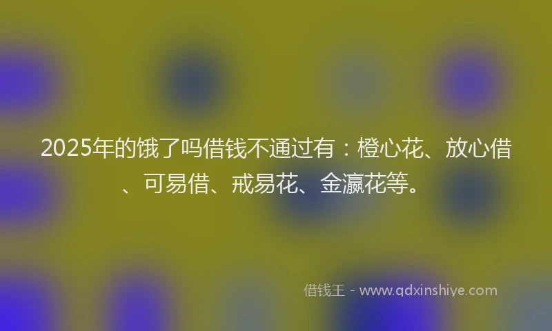 2025年的饿了吗借钱不通过有：橙心花、放心借、可易借、戒易花、金瀛花等。