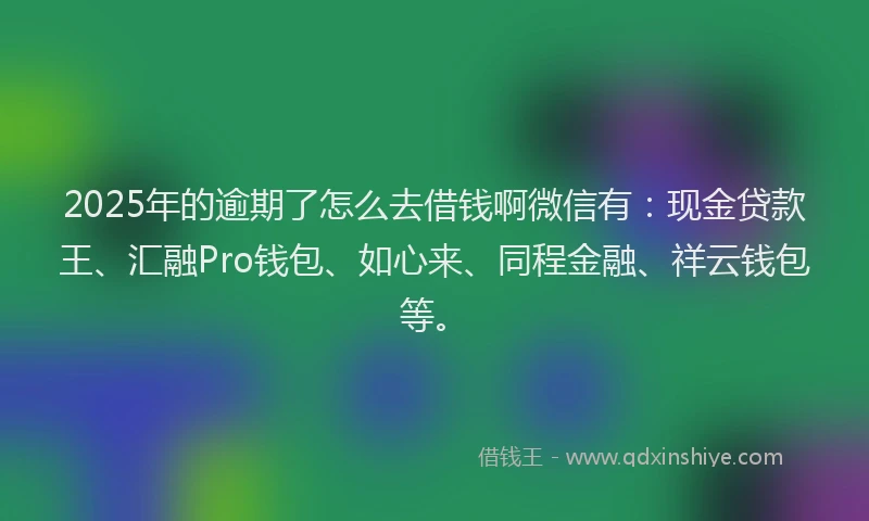 2025年的逾期了怎么去借钱啊微信有：现金贷款王、汇融Pro钱包、如心来、同程金融、祥云钱包等。