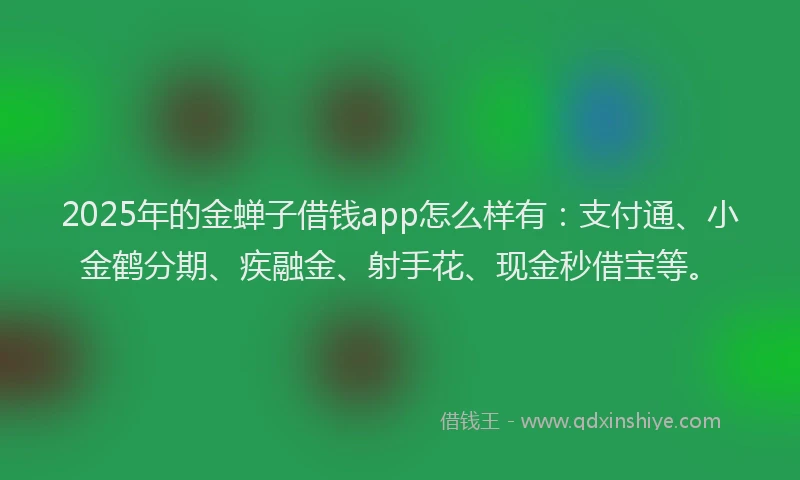 2025年的金蝉子借钱app怎么样有：支付通、小金鹤分期、疾融金、射手花、现金秒借宝等。