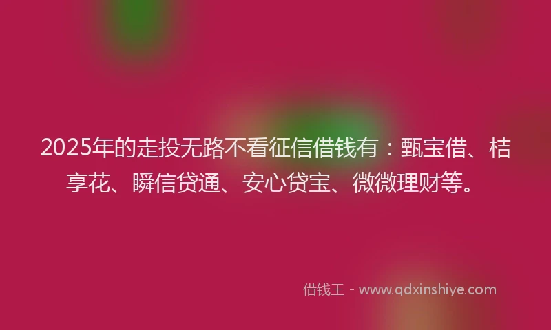 2025年的走投无路不看征信借钱有：甄宝借、桔享花、瞬信贷通、安心贷宝、微微理财等。