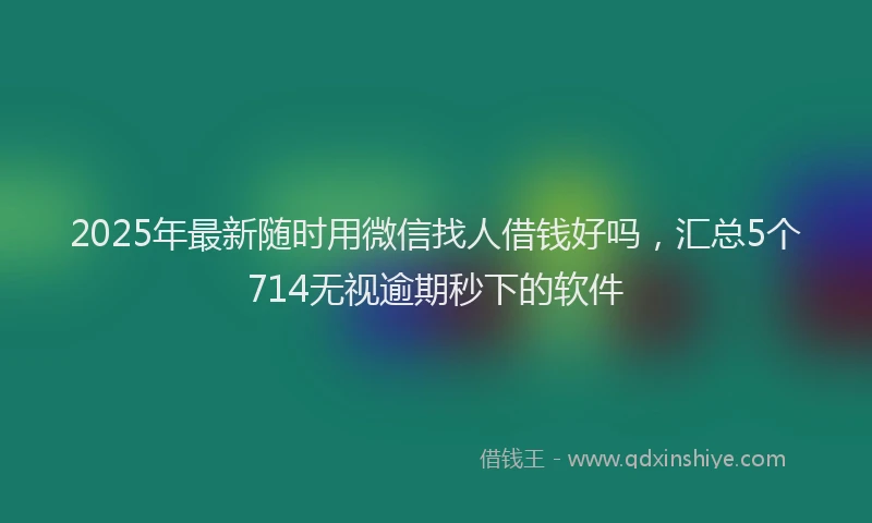 2025年最新随时用微信找人借钱好吗，汇总5个714无视逾期秒下的软件